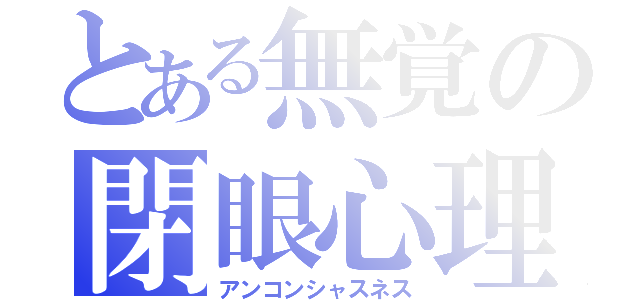 とある無覚の閉眼心理（アンコンシャスネス）