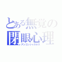 とある無覚の閉眼心理（アンコンシャスネス）