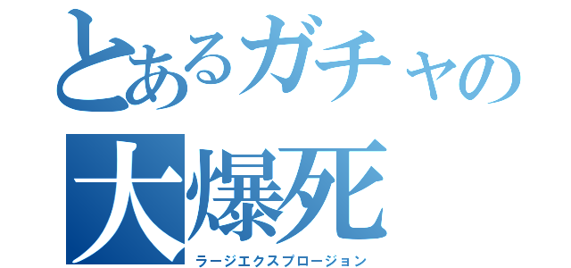 とあるガチャの大爆死（ラージエクスプロージョン）