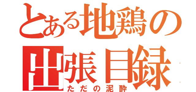 とある地鶏の出張目録（ただの泥酔）