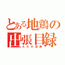 とある地鶏の出張目録（ただの泥酔）