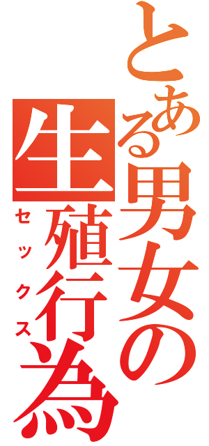 とある男女の生殖行為（セックス）