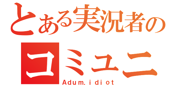 とある実況者のコミュニティ（Ａｄｕｍ．ｉｄｉｏｔ）