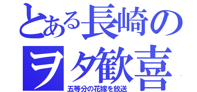 とある長崎のヲタ歓喜（五等分の花嫁を放送）