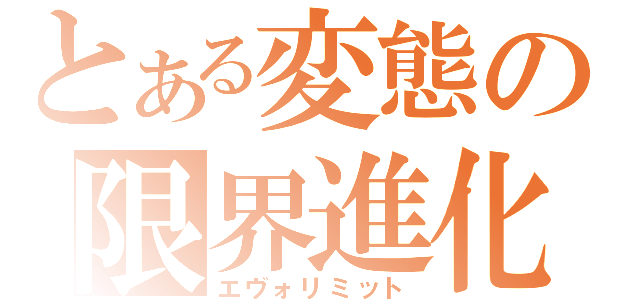 とある変態の限界進化（エヴォリミット）