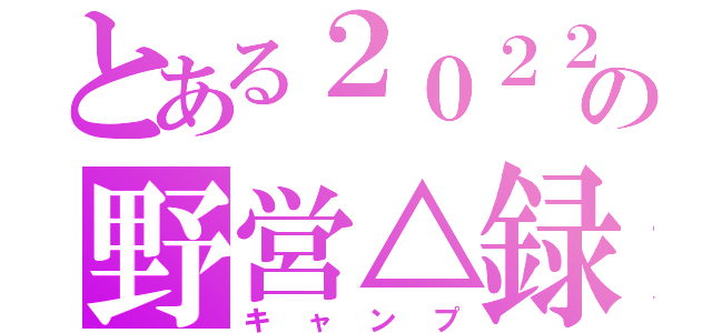 とある２０２２の野営△録（キャンプ）