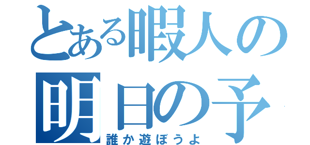 とある暇人の明日の予定（誰か遊ぼうよ）