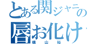 とある関ジャニの唇お化け（横山裕）