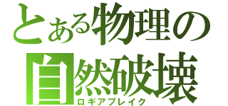 とある物理の自然破壊（ロギアブレイク）