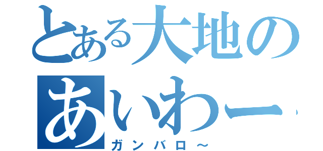 とある大地のあいわーく（ガンバロ～）