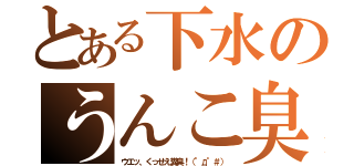 とある下水のうんこ臭（ウエッ、くっせえ糞臭！（°д°＃））