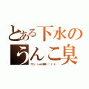 とある下水のうんこ臭（ウエッ、くっせえ糞臭！（°д°＃））