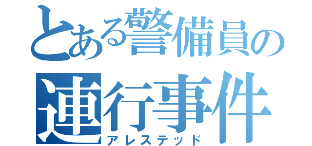 とある警備員の連行事件（アレステッド）