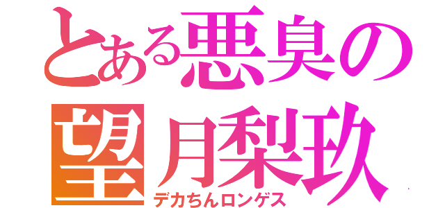 とある悪臭の望月梨玖（デカちんロンゲス）