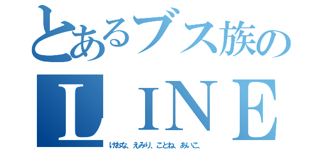 とあるブス族のＬＩＮＥグループ（けおな、えみり、ことね、あいこ、）