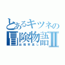 とあるキツネの冒険物語Ⅱ（出現率高し）