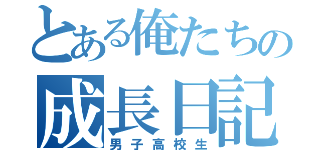 とある俺たちの成長日記（男子高校生）