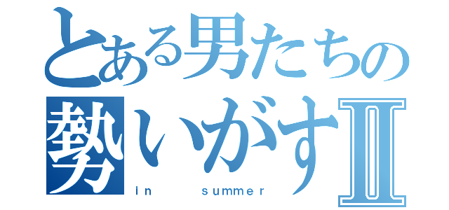 とある男たちの勢いがすべて物語Ⅱ（ｉｎ    ｓｕｍｍｅｒ）