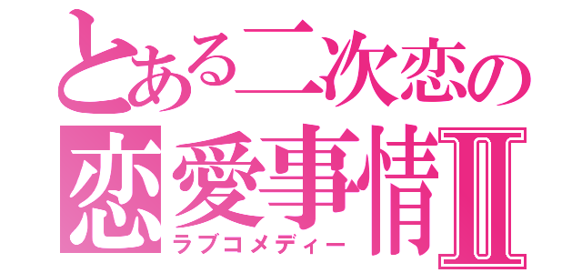 とある二次恋の恋愛事情Ⅱ（ラブコメディー）