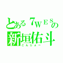 とある７ＷＥＳＴの新垣佑斗（こんじょー）