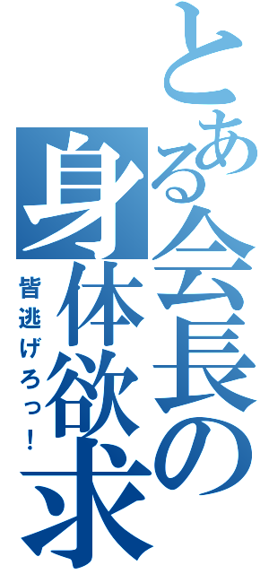 とある会長の身体欲求（皆逃げろっ！）