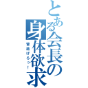 とある会長の身体欲求（皆逃げろっ！）