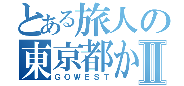 とある旅人の東京都から南へⅡ（ＧＯＷＥＳＴ）