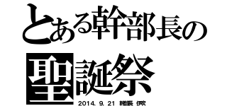 とある幹部長の聖誕祭（２０１４．９．２１　幹部長　伊吹）