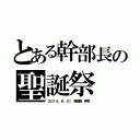 とある幹部長の聖誕祭（２０１４．９．２１　幹部長　伊吹）