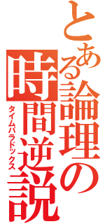 とある論理の時間逆説（タイムパラドックス）