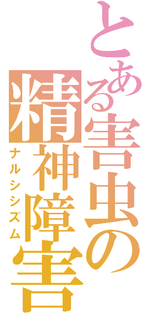 とある害虫の精神障害（ナルシシズム）