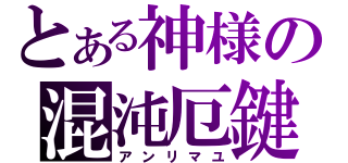 とある神様の混沌厄鍵（アンリマユ）