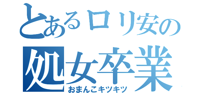 とあるロリ安の処女卒業（おまんこキツキツ）