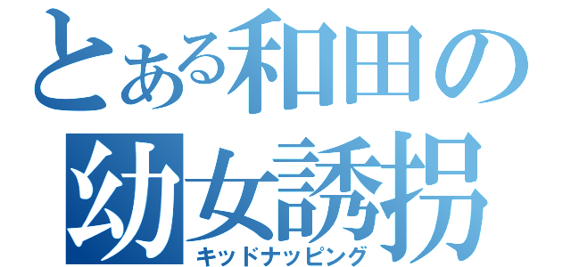 とある和田の幼女誘拐（キッドナッピング）