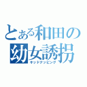 とある和田の幼女誘拐（キッドナッピング）