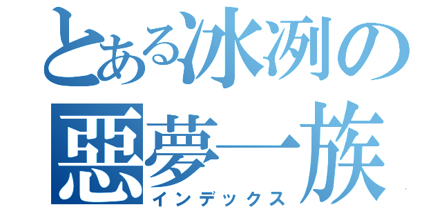 とある冰冽の惡夢一族（インデックス）