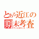 とある近江の期末考査（やっとおわった）