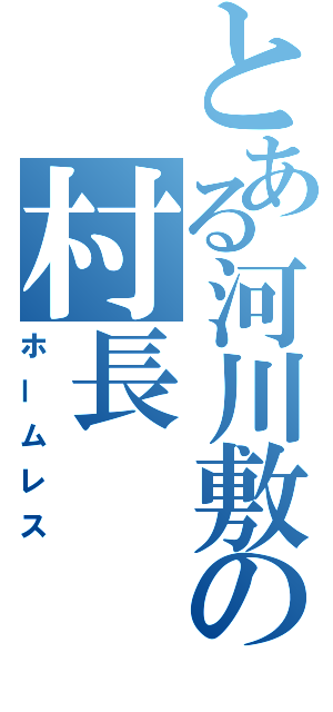 とある河川敷の村長（ホームレス）