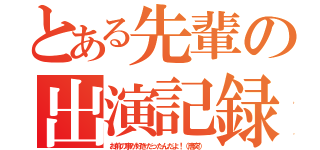 とある先輩の出演記録（お前の事が好きだったんだよ！（唐突））