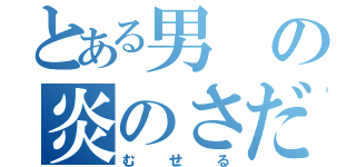 とある男の炎のさだめ（むせる）