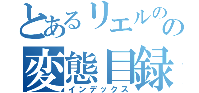 とあるリエルのの変態目録（インデックス）