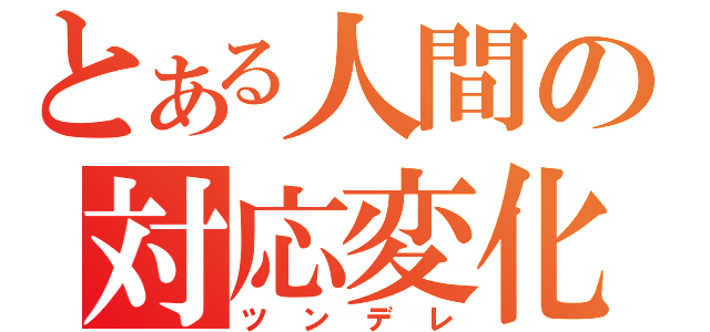 とある人間の対応変化（ツンデレ）