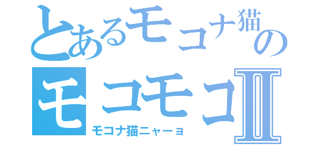 とあるモコナ猫のモコモコⅡ（モコナ猫ニャーョ）