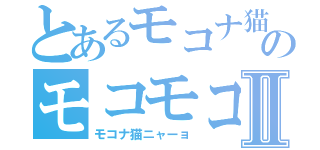 とあるモコナ猫のモコモコⅡ（モコナ猫ニャーョ）