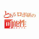 とあるロボ研の可能性（エネイブル）