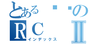 とある瑄ㄦのＲＣⅡ（インデックス）