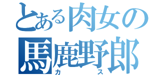 とある肉女の馬鹿野郎（カス）