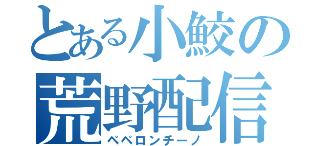 とある小鮫の荒野配信（ペペロンチーノ）