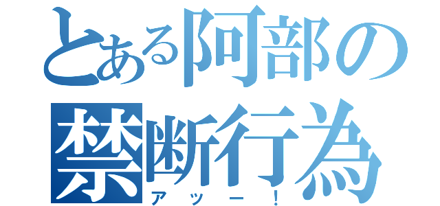 とある阿部の禁断行為（アッー！）