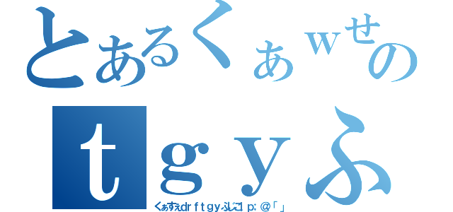 とあるくぁｗせｄｒｆｔｇのｔｇｙふじこｌｐ；＠：「」（くぁすぇｄｒｆｔｇｙふじこｌｐ；＠：「」）